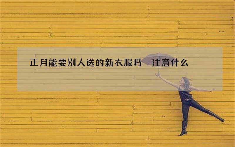 正月能要别人送的新衣服吗 注意什么